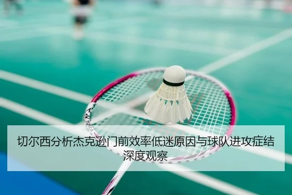 切尔西分析杰克逊门前效率低迷原因与球队进攻症结深度观察